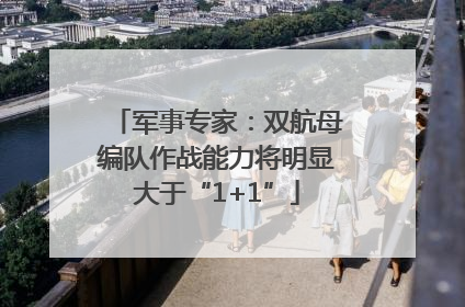军事专家：双航母编队作战能力将明显大于“1+1”