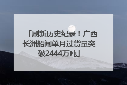 刷新历史纪录！广西长洲船闸单月过货量突破2444万吨