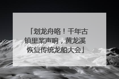 划龙舟咯！千年古镇里桨声响，黄龙溪恢复传统龙船大会