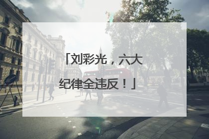 刘彩光，六大纪律全违反！
