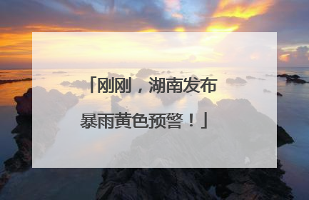 刚刚，湖南发布暴雨黄色预警！
