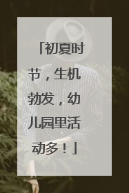 初夏时节，生机勃发，幼儿园里活动多！