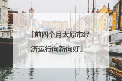 前四个月太原市经济运行向新向好
