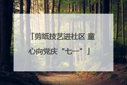 剪纸技艺进社区 童心向党庆“七一”