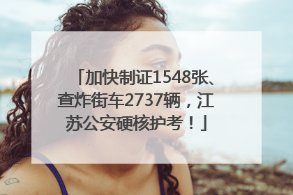 加快制证1548张、查炸街车2737辆，江苏公安硬核护考！