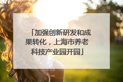 加强创新研发和成果转化，上海市养老科技产业园开园