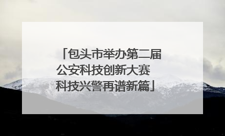 包头市举办第二届公安科技创新大赛 科技兴警再谱新篇
