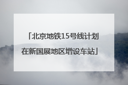 北京地铁15号线计划在新国展地区增设车站