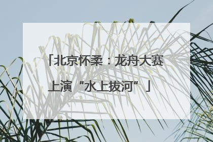 北京怀柔：龙舟大赛上演“水上拔河”