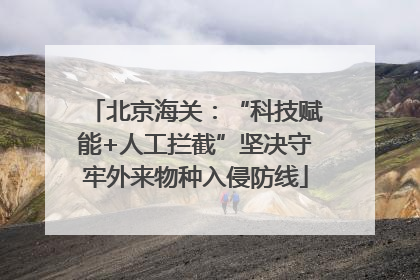 北京海关：“科技赋能+人工拦截”坚决守牢外来物种入侵防线