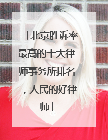 北京胜诉率最高的十大律师事务所排名，人民的好律师