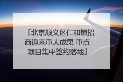 北京顺义区仁和镇招商迎来重大成果 重点项目集中签约落地
