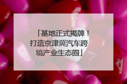 基地正式揭牌！打造京津冀汽车跨境产业生态圈