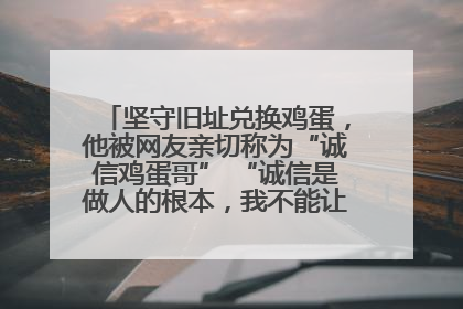 坚守旧址兑换鸡蛋，他被网友亲切称为“诚信鸡蛋哥” “诚信是做人的根本，我不能让人戳脊梁骨”