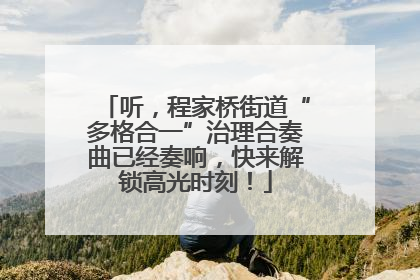 听，程家桥街道“多格合一”治理合奏曲已经奏响，快来解锁高光时刻！