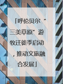 呼伦贝尔“三美草原”游牧迁徙季启动，推动文旅融合发展