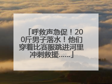 呼救声急促！200斤男子落水！他们穿着比赛服跳进河里冲刺救援……