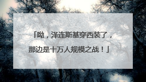 呦，泽连斯基穿西装了，那边是十万人规模之战！