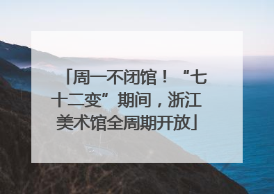 周一不闭馆！“七十二变”期间，浙江美术馆全周期开放
