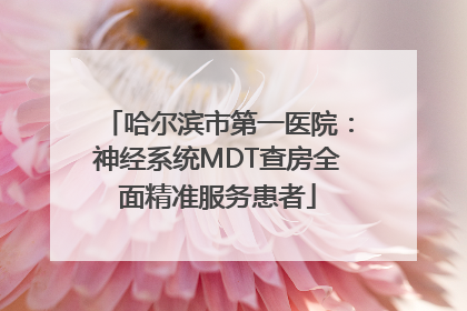 哈尔滨市第一医院：神经系统MDT查房全面精准服务患者
