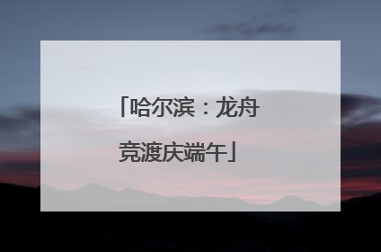 哈尔滨：龙舟竞渡庆端午