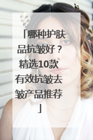 哪种护肤品抗皱好？精选10款有效抗皱去皱产品推荐