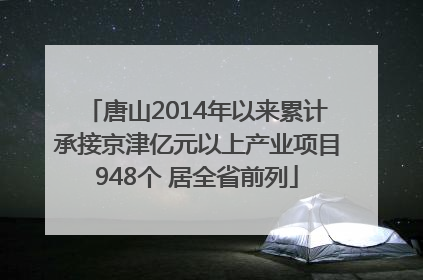 唐山2014年以来累计承接京津亿元以上产业项目948个 居全省前列