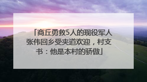 商丘勇救5人的现役军人张伟回乡受夹道欢迎，村支书：他是本村的骄傲