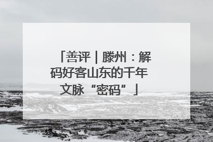 善评｜滕州：解码好客山东的千年文脉“密码”