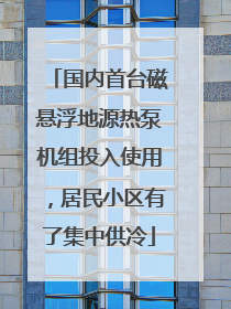 国内首台磁悬浮地源热泵机组投入使用，居民小区有了集中供冷