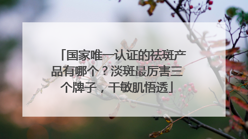 国家唯一认证的祛斑产品有哪个？淡斑最厉害三个牌子，干敏肌悟透