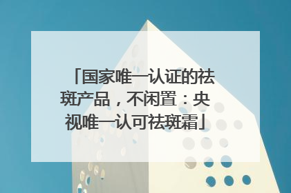 国家唯一认证的祛斑产品，不闲置：央视唯一认可祛斑霜
