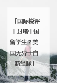 国际锐评丨封堵中国留学生？美国无异于自断经脉