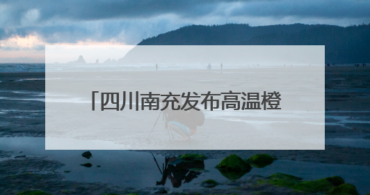 四川南充发布高温橙色预警：预计多地最高气温将升至38℃