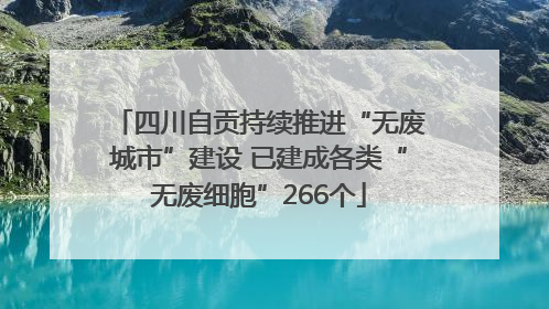 四川自贡持续推进“无废城市”建设 已建成各类“无废细胞”266个