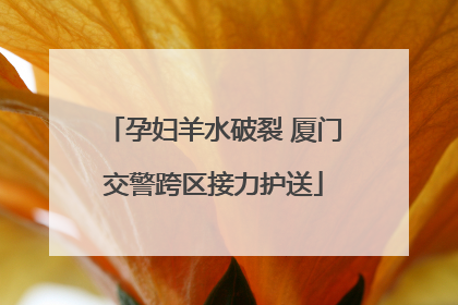 孕妇羊水破裂 厦门交警跨区接力护送