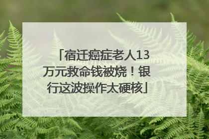 宿迁癌症老人13万元救命钱被烧！银行这波操作太硬核