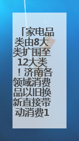 家电品类由8大类扩围至12大类！济南各领域消费品以旧换新直接带动消费157.2亿元