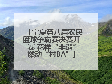 宁夏第八届农民篮球争霸赛决赛开赛 花样“非遗”燃动“村BA”