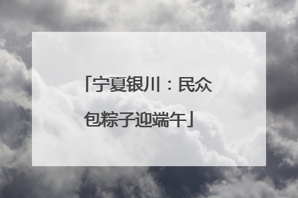 宁夏银川：民众包粽子迎端午