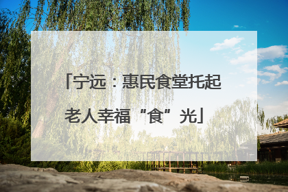宁远：惠民食堂托起老人幸福“食”光
