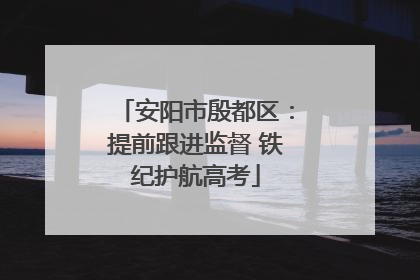 安阳市殷都区：提前跟进监督 铁纪护航高考