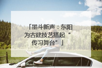 墨斗新声：东阳为古建技艺搭起“传习舞台”