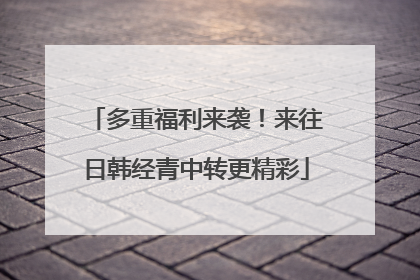 多重福利来袭！来往日韩经青中转更精彩