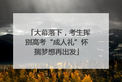 大幕落下，考生挥别高考“成人礼”怀揣梦想再出发
