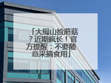 大蜀山捡蘑菇？近期疯长！官方提醒：不要随意采摘食用