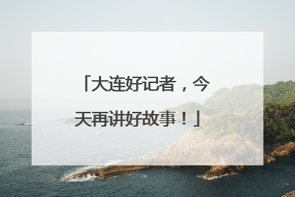 大连好记者，今天再讲好故事！