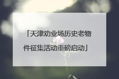 天津劝业场历史老物件征集活动重磅启动