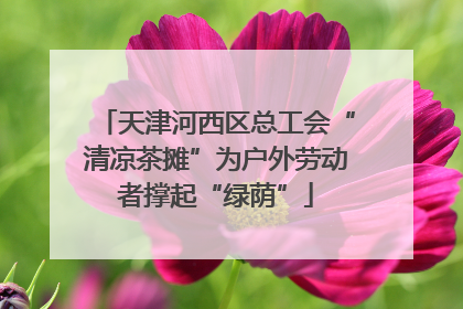 天津河西区总工会“清凉茶摊”为户外劳动者撑起“绿荫”