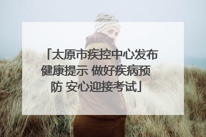 太原市疾控中心发布健康提示 做好疾病预防 安心迎接考试